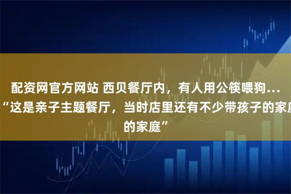 配资网官方网站 西贝餐厅内，有人用公筷喂狗……“这是亲子主题餐厅，当时店里还有不少带孩子的家庭”