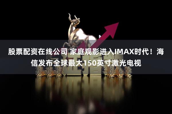 股票配资在线公司 家庭观影进入IMAX时代！海信发布全球最大150英寸激光电视