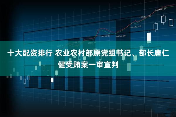 十大配资排行 农业农村部原党组书记、部长唐仁健受贿案一审宣判