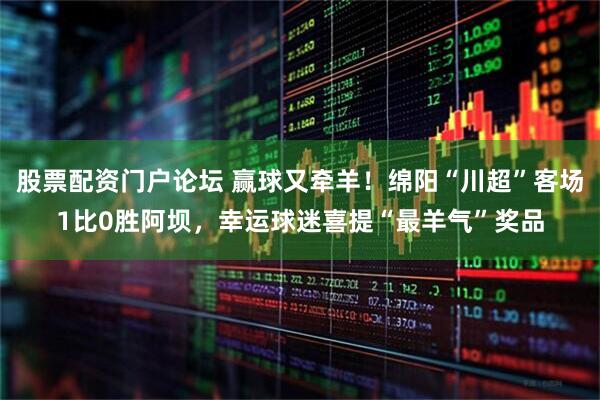 股票配资门户论坛 赢球又牵羊！绵阳“川超”客场1比0胜阿坝，幸运球迷喜提“最羊气”奖品