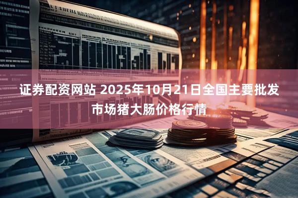 证券配资网站 2025年10月21日全国主要批发市场猪大肠价格行情