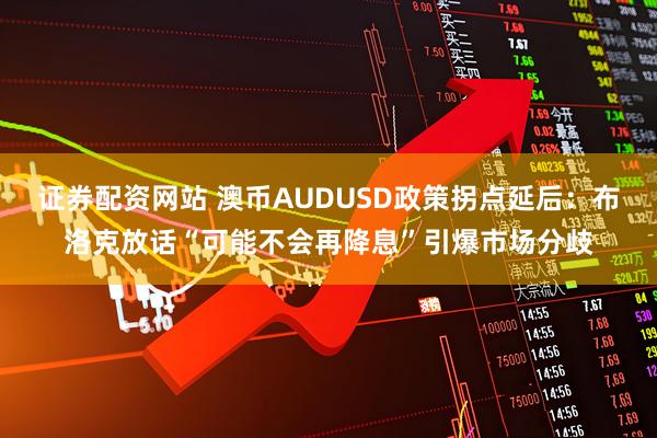 证券配资网站 澳币AUDUSD政策拐点延后：布洛克放话“可能不会再降息”引爆市场分歧