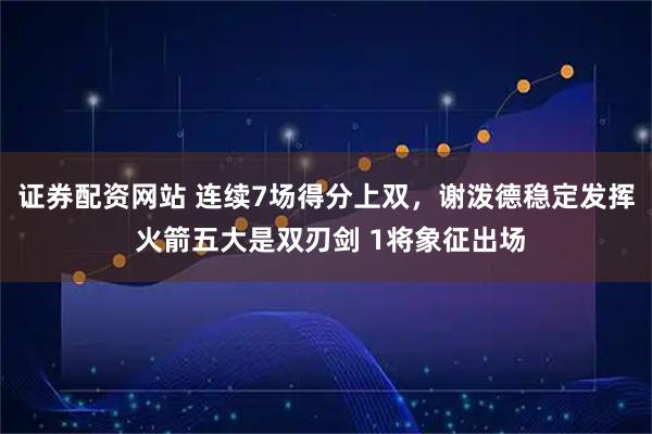 证券配资网站 连续7场得分上双，谢泼德稳定发挥 火箭五大是双刃剑 1将象征出场