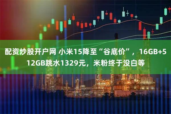 配资炒股开户网 小米15降至“谷底价”，16GB+512GB跳水1329元，米粉终于没白等