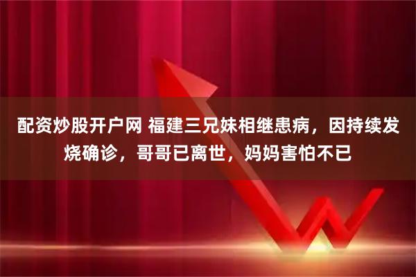 配资炒股开户网 福建三兄妹相继患病，因持续发烧确诊，哥哥已离世，妈妈害怕不已