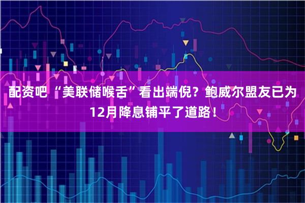 配资吧 “美联储喉舌”看出端倪？鲍威尔盟友已为12月降息铺平了道路！