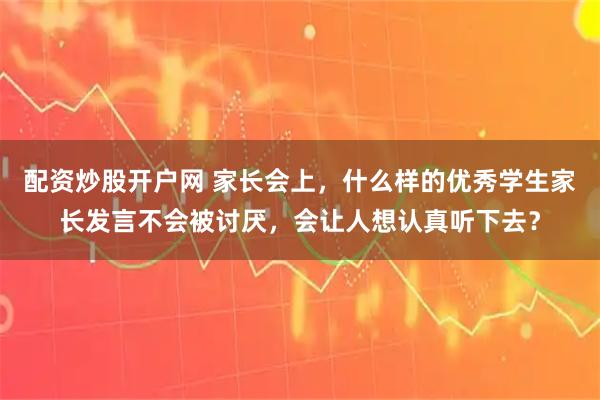 配资炒股开户网 家长会上，什么样的优秀学生家长发言不会被讨厌，会让人想认真听下去？