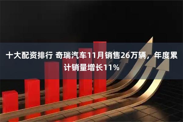 十大配资排行 奇瑞汽车11月销售26万辆，年度累计销量增长11%