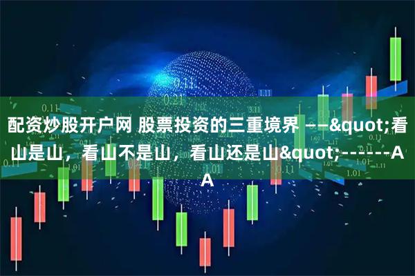 配资炒股开户网 股票投资的三重境界 ——"看山是山，看山不是山，看山还是山"------A