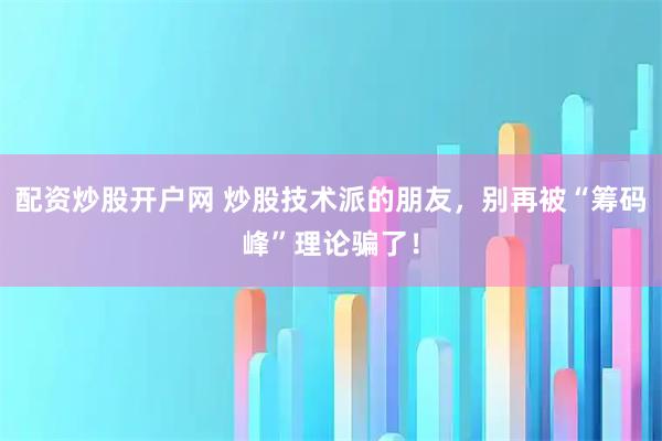 配资炒股开户网 炒股技术派的朋友，别再被“筹码峰”理论骗了！