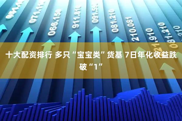 十大配资排行 多只“宝宝类”货基 7日年化收益跌破“1”