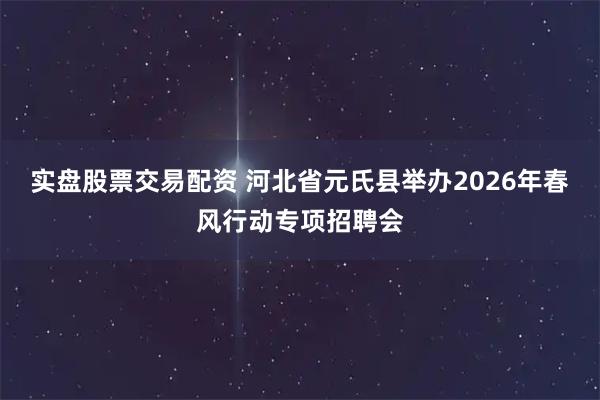 实盘股票交易配资 河北省元氏县举办2026年春风行动专项招聘会