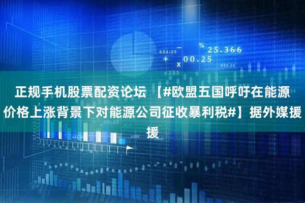 正规手机股票配资论坛 【#欧盟五国呼吁在能源价格上涨背景下对能源公司征收暴利税#】据外媒援